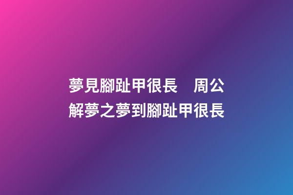 夢見腳趾甲很長　周公解夢之夢到腳趾甲很長